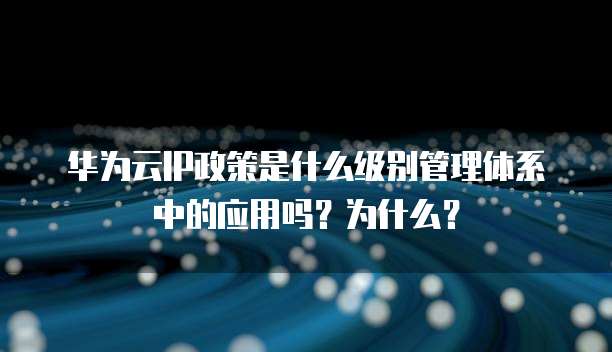 华为云IP政策是什么级别管理体系中的应用吗?为什么?