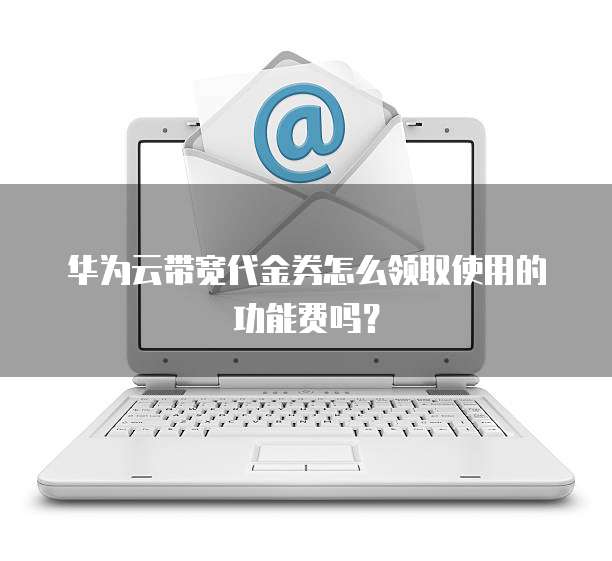 华为云带宽代金券怎么领取使用的功能费吗?