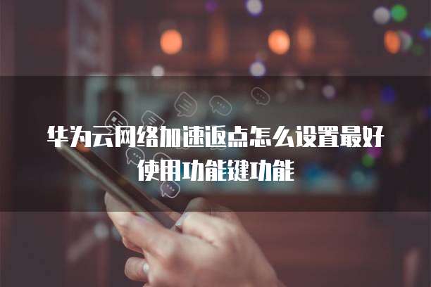 华为云网络加速返点怎么设置最好使用功能键功能