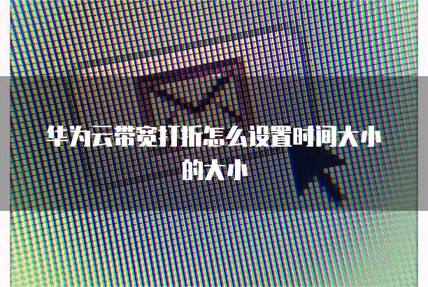 华为云带宽打折怎么设置时间大小的大小
