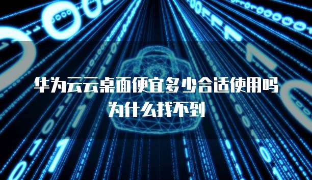 华为云云桌面便宜多少合适使用吗为什么找不到