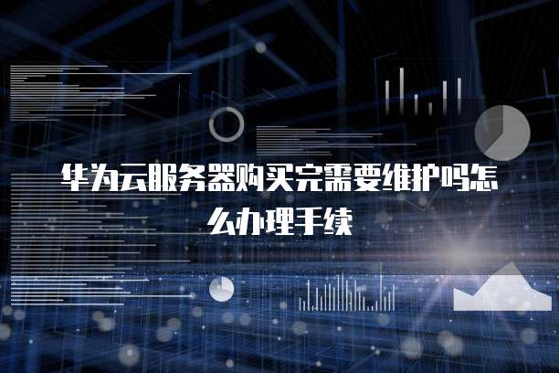 华为云服务器购买完需要维护吗怎么办理手续