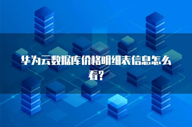 华为云数据库价格明细表信息怎么看?