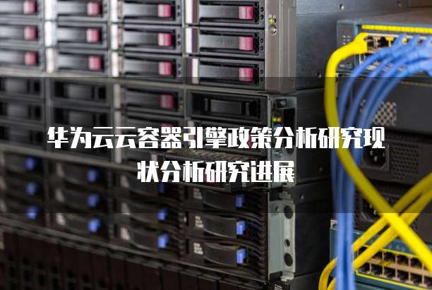 华为云云容器引擎政策分析研究现状分析研究进展