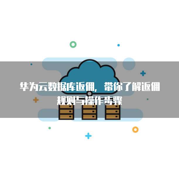 华为云数据库返佣,带你了解返佣规则与操作步骤