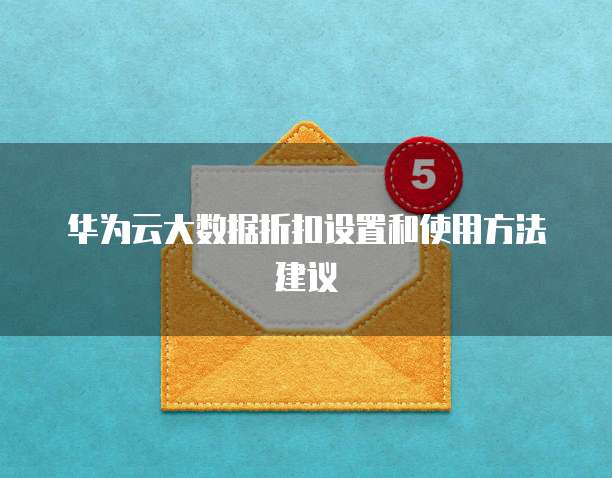 华为云大数据折扣设置和使用方法建议