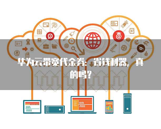 华为云带宽代金券:省钱利器,真的吗?