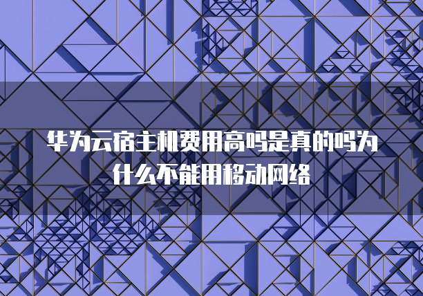 华为云宿主机费用高吗是真的吗为什么不能用移动网络