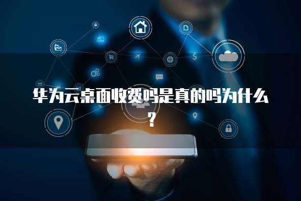 华为云桌面收费吗是真的吗为什么?
