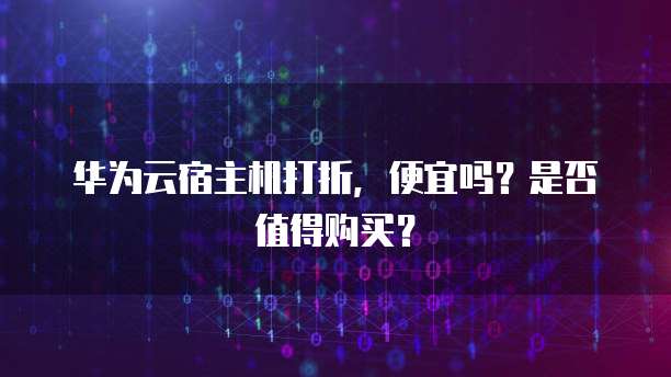 华为云宿主机打折,便宜吗?是否值得购买?