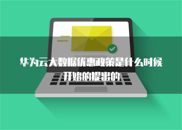 华为云大数据优惠政策是什么时候开始的提出的