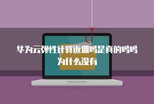 华为云弹性计算返佣吗是真的吗吗为什么没有