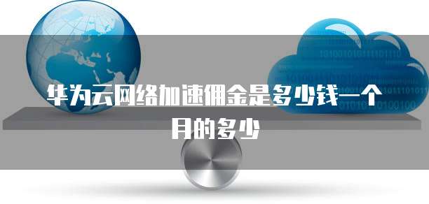 华为云网络加速佣金是多少钱一个月的多少