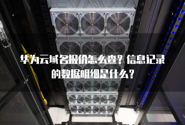 华为云域名报价怎么查?信息记录的数据明细是什么?
