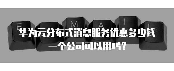 华为云分布式消息服务优惠多少钱一个公司可以用吗?
