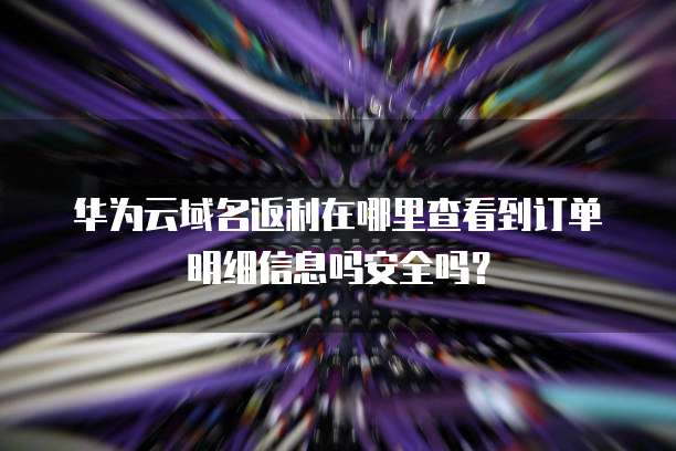 华为云域名返利在哪里查看到订单明细信息吗安全吗?