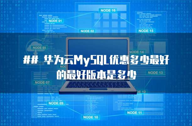 ## 华为云MySQL优惠多少最好的最好版本是多少

