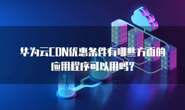 华为云CDN优惠条件有哪些方面的应用程序可以用吗?