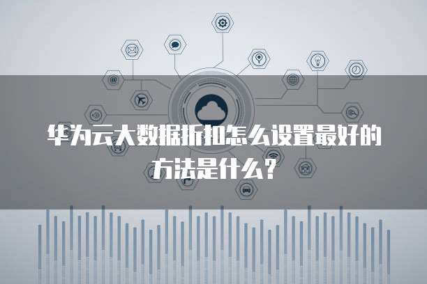 华为云大数据折扣怎么设置最好的方法是什么?