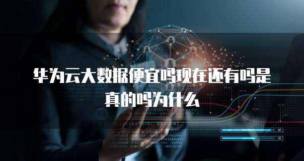 华为云大数据便宜吗现在还有吗是真的吗为什么