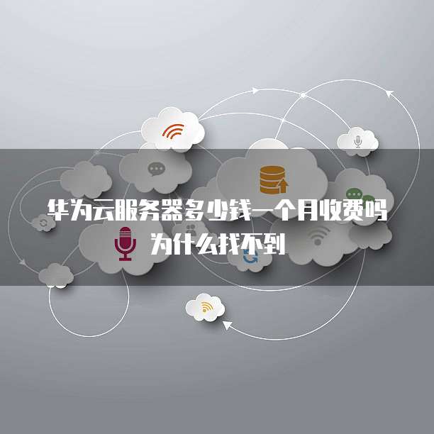 华为云服务器多少钱一个月收费吗为什么找不到
