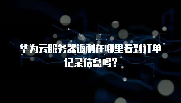 华为云服务器返利在哪里看到订单记录信息吗?