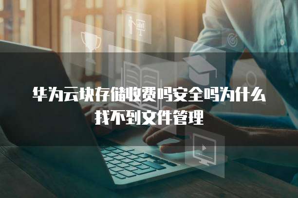 华为云块存储收费吗安全吗为什么找不到文件管理