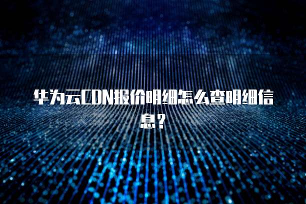 华为云CDN报价明细怎么查明细信息?