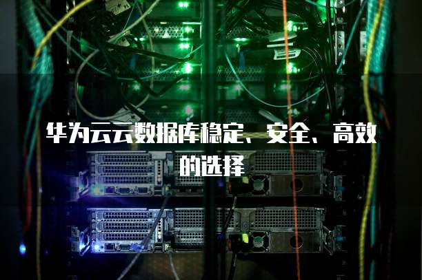 华为云云数据库稳定、安全、高效的选择
