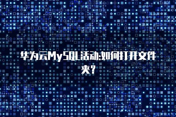 华为云MySQL活动:如何打开文件夹?