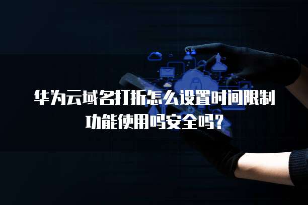 华为云域名打折怎么设置时间限制功能使用吗安全吗？