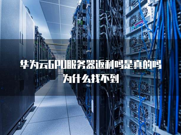 华为云GPU服务器返利吗是真的吗为什么找不到