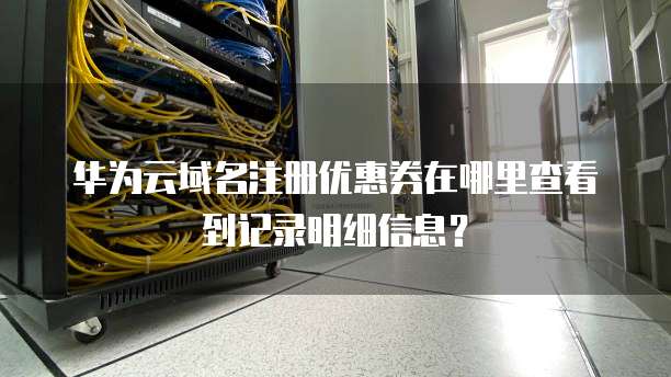 华为云域名注册优惠券在哪里查看到记录明细信息？