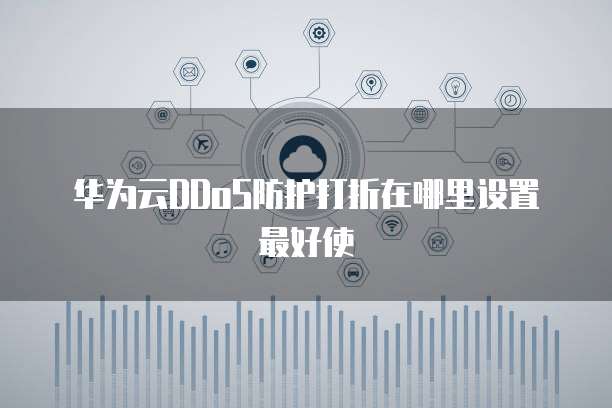 华为云DDoS防护打折在哪里设置最好使