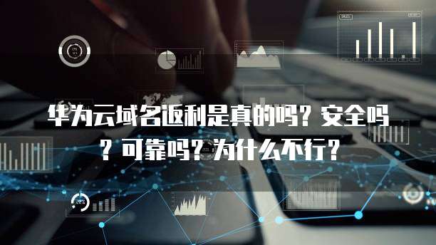 华为云域名返利是真的吗?安全吗?可靠吗?为什么不行?
