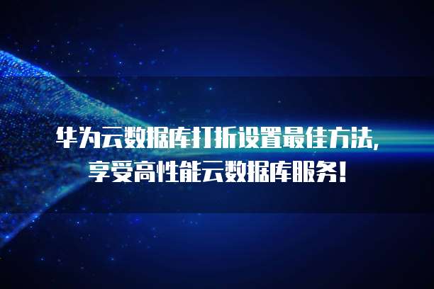 华为云数据库打折设置最佳方法,享受高性能云数据库服务!