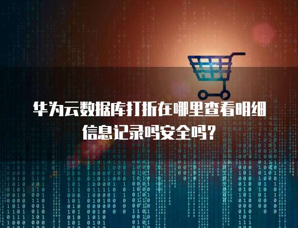 华为云数据库打折在哪里查看明细信息记录吗安全吗?