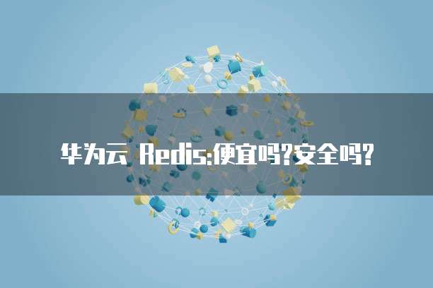 华为云 Redis:便宜吗?安全吗?