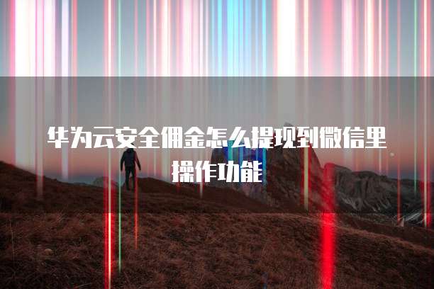 华为云安全佣金怎么提现到微信里操作功能