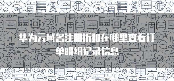 华为云域名注册折扣在哪里查看订单明细记录信息