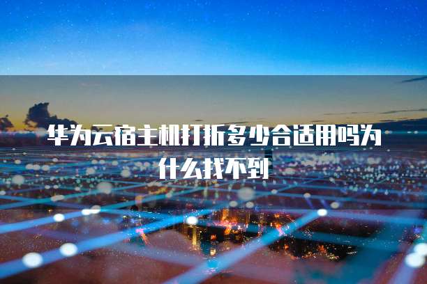 华为云宿主机打折多少合适用吗为什么找不到