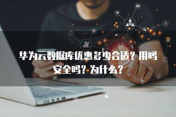 华为云数据库优惠多少合适?用吗安全吗?为什么?