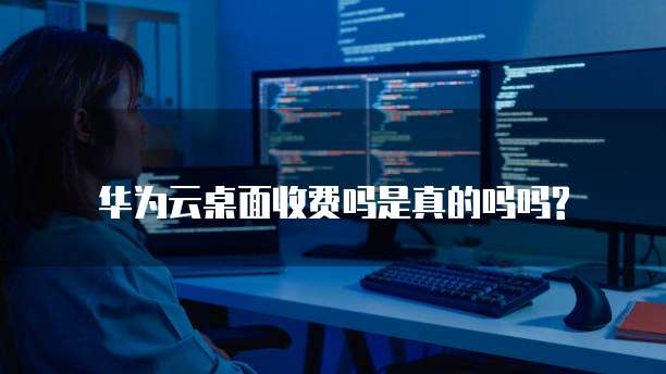 华为云桌面收费吗是真的吗吗?