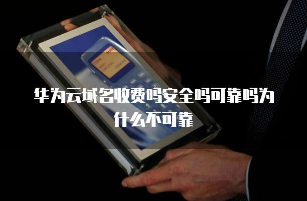 华为云域名收费吗安全吗可靠吗为什么不可靠
