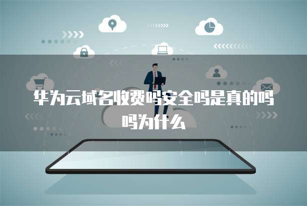 华为云域名收费吗安全吗是真的吗吗为什么