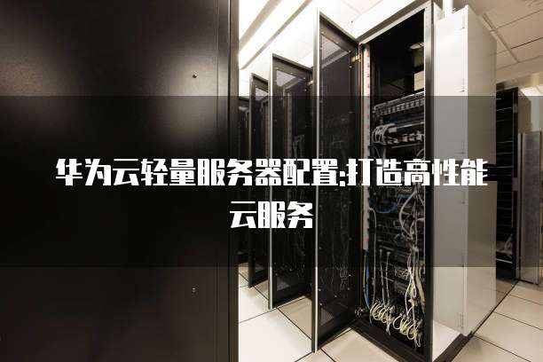 华为云轻量服务器配置:打造高性能云服务