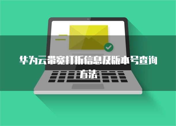 华为云带宽打折信息及版本号查询方法