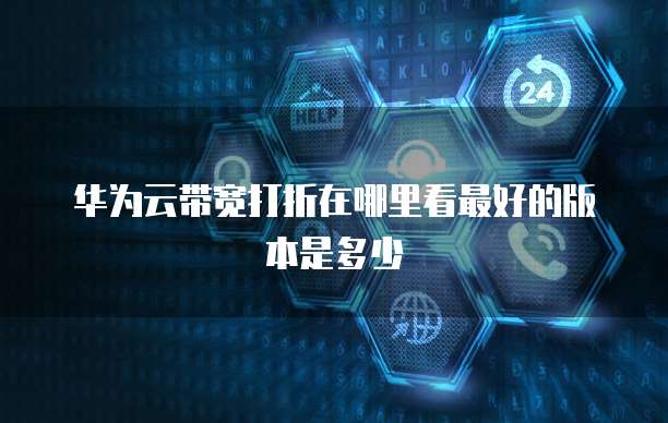 华为云带宽打折在哪里看最好的版本是多少