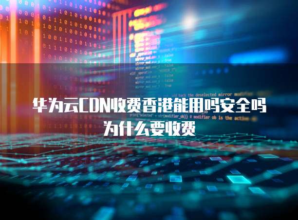 华为云CDN收费香港能用吗安全吗为什么要收费