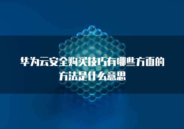 华为云安全购买技巧有哪些方面的方法是什么意思